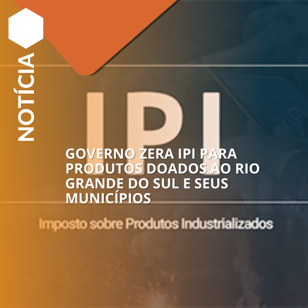 Governo zera IPI para produtos doados ao Rio Grande do Sul e seus municípios